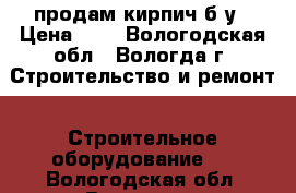 продам кирпич б.у › Цена ­ 3 - Вологодская обл., Вологда г. Строительство и ремонт » Строительное оборудование   . Вологодская обл.,Вологда г.